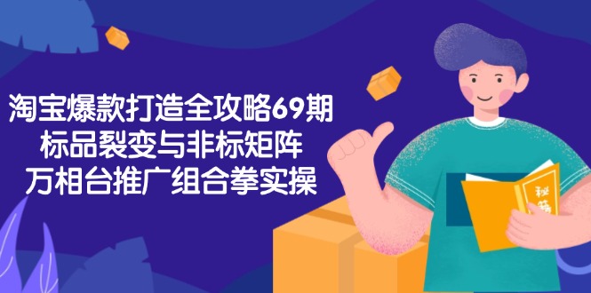 淘宝爆款打造全攻略-69期，标品裂变与非标矩阵，万相台推广组合拳实操-蚂蚁汇资源分享项目网