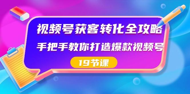 视频号获客转化全攻略，手把手教你打造爆款视频号（19节课）-蚂蚁汇资源分享项目网