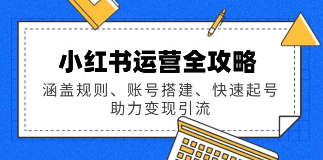 小红书运营全攻略：涵盖规则、账号搭建、快速起号，助力变现引流-蚂蚁汇资源分享项目网