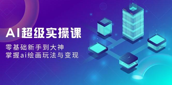 AI超级实操课：零基础新手到大神，掌握ai绘画玩法与变现-蚂蚁汇资源分享项目网