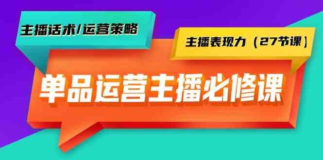 单品运营实操主播必修课：主播话术/运营策略/主播表现力(27节课)-蚂蚁汇资源分享项目网