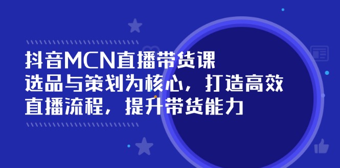抖音MCN直播带货课：选品与策划为核心, 打造高效直播流程, 提升带货能力-蚂蚁汇资源分享项目网