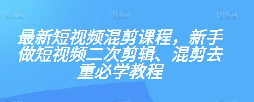 最新短视频混剪课程，新手做短视频二次剪辑、混剪去重必学教程-蚂蚁汇资源分享项目网