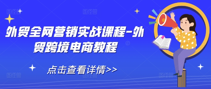 外贸全网营销实战课程-外贸跨境电商教程-蚂蚁汇资源分享项目网