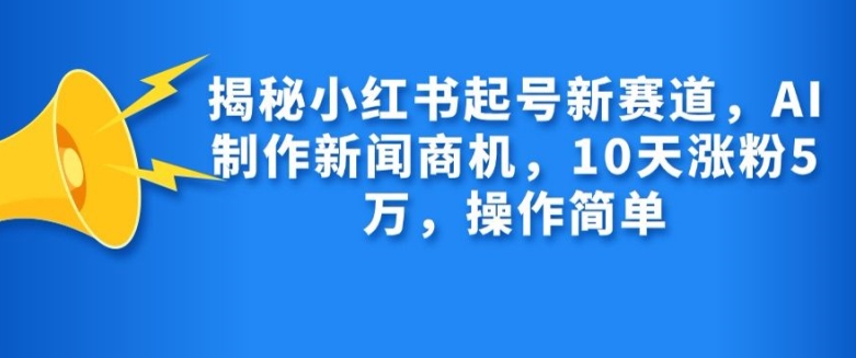 揭秘小红书起号新赛道，AI制作新闻商机，10天涨粉1万，操作简单-蚂蚁汇资源分享项目网