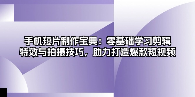 手机短片制作宝典：零基础学习剪辑、特效与拍摄技巧，助力打造爆款短视频-蚂蚁汇资源分享项目网