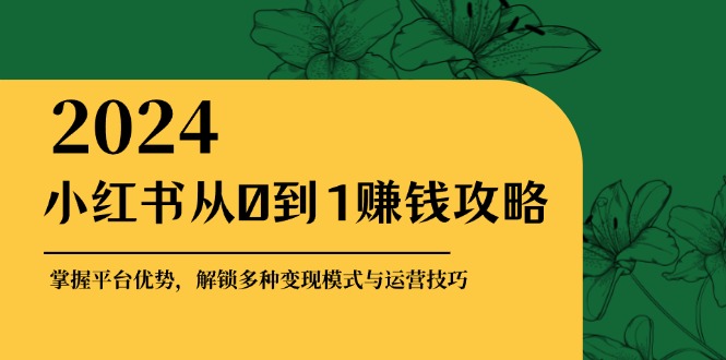 小红书从0到1赚钱攻略：掌握平台优势，解锁多种变现赚钱模式与运营技巧-蚂蚁汇资源分享项目网