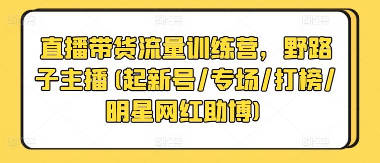直播带货流量训练营，野路子主播(起新号/专场/打榜/明星网红助博)-蚂蚁汇资源分享项目网