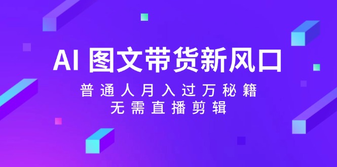 AI图文带货新风口：普通人月入过万秘籍，无需直播剪辑-蚂蚁汇资源分享项目网