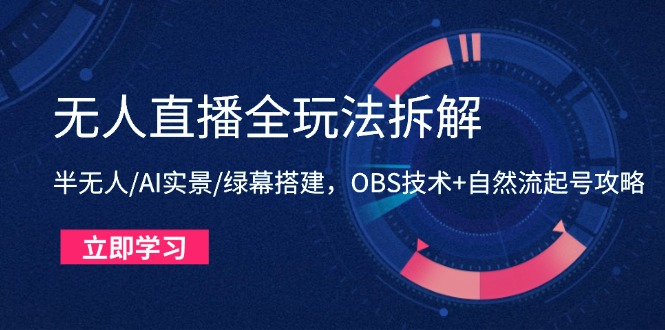 无人直播全玩法拆解：半无人/AI实景/绿幕搭建，OBS技术+自然流起号攻略-蚂蚁汇资源分享项目网