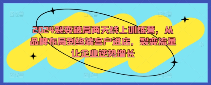 2024裂变破局两天线上训练营，从品牌布局到终端客户进店，裂变流量让企业逆势增长-蚂蚁汇资源分享项目网