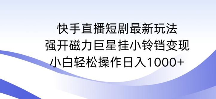 快手直播短剧最新玩法，强开磁力巨星挂小铃铛变现，小白轻松操作日入1000+【揭秘】-蚂蚁汇资源分享项目网