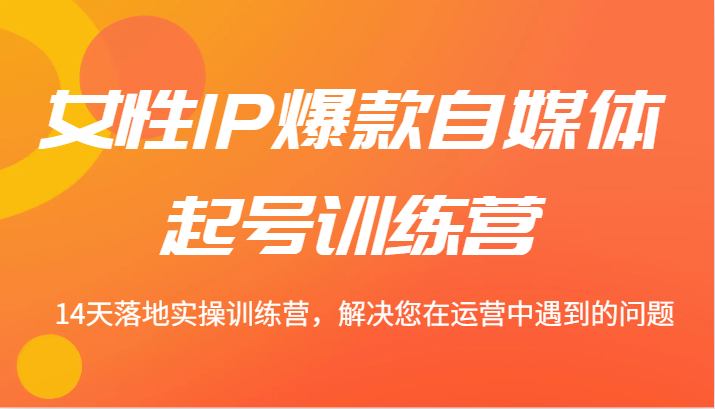 女性IP爆款自媒体起号训练营 14天落地实操训练营，解决您在运营中遇到的问题-蚂蚁汇资源分享项目网