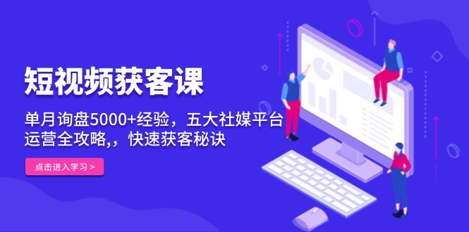 短视频获客课，单月询盘5000+经验，五大社媒平台运营全攻略,，快速获客…-蚂蚁汇资源分享项目网