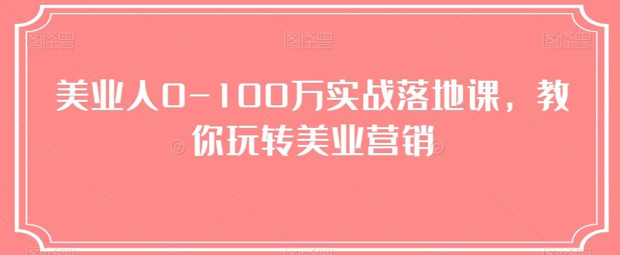 美业人0-100万实战落地课，教你玩转美业营销-蚂蚁汇资源分享项目网