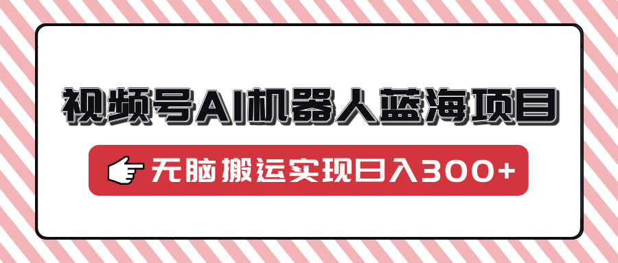 视频号AI机器人蓝海项目，操作简单适合0基础小白，无脑搬运实现日入300+-蚂蚁汇资源分享项目网