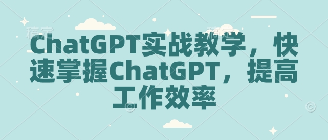 ChatGPT实战教学，快速掌握ChatGPT，提高工作效率-蚂蚁汇资源分享项目网
