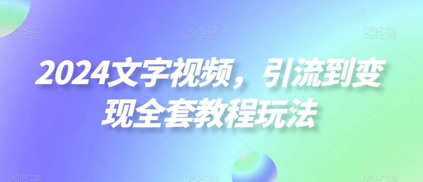 2024文字视频，引流到变现全套教程玩法【揭秘】-蚂蚁汇资源分享项目网