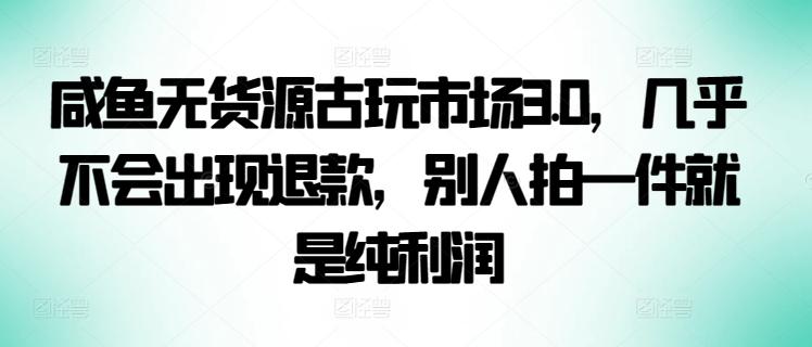 咸鱼无货源古玩市场3.0，几乎不会出现退款，别人拍一件就是纯利润【揭秘】-蚂蚁汇资源分享项目网
