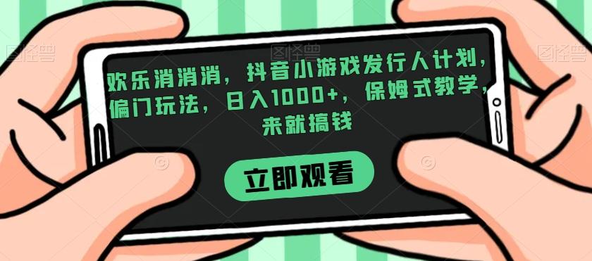 欢乐消消消，抖音小游戏发行人计划，偏门玩法，日入1000+，保姆式教学，来就搞钱-蚂蚁汇资源分享项目网