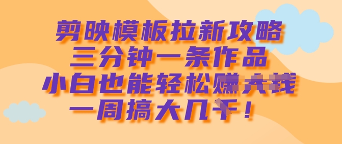 剪映模板拉新攻略，三分钟一条作品，小白也能轻松一周搞大几k-蚂蚁汇资源分享项目网