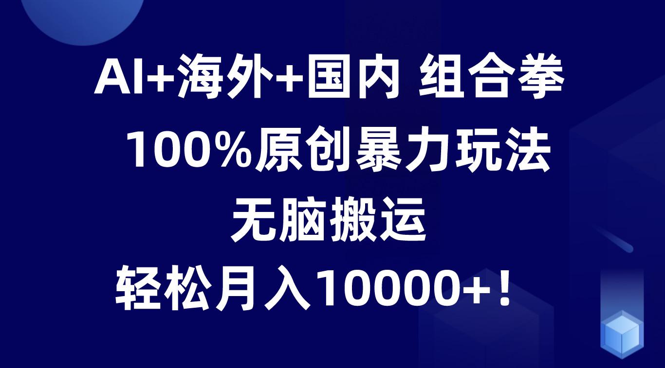 AI+海外+国内组合拳,100%原创暴力玩法,无脑搬运,轻松月入10000+!-蚂蚁汇资源分享项目网