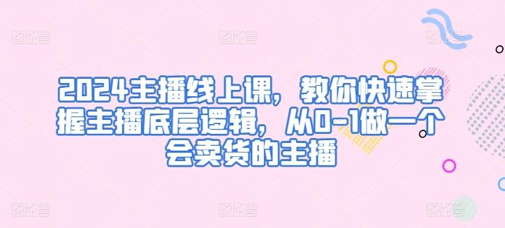 2024主播线上课，教你快速掌握主播底层逻辑，从0-1做一个会卖货的主播-蚂蚁汇资源分享项目网