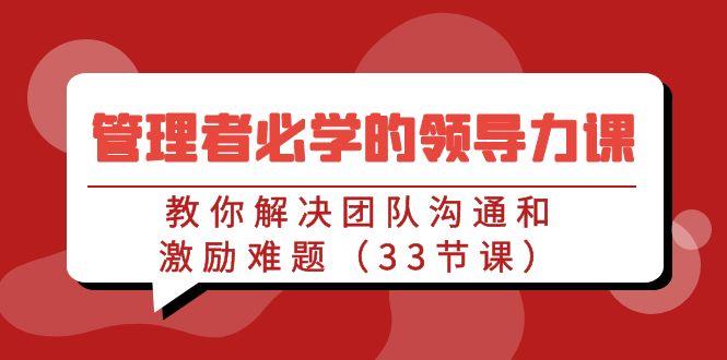 管理者必学的领导力课：教你解决团队沟通和激励难题(33节课)-蚂蚁汇资源分享项目网