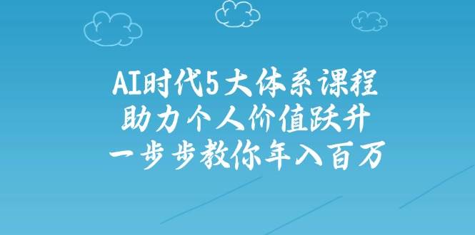 人工智能时代五大体系课程：助力个人价值跃升，一步步教你年入百万-蚂蚁汇资源分享项目网