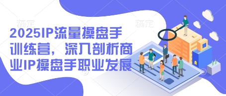 2025IP流量操盘手训练营，深入剖析商业IP操盘手职业发展(更新)-蚂蚁汇资源分享项目网