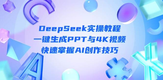 DeepSeek入门实操教程:一键生成PPT与4K视频,快速掌握AI创作技巧-蚂蚁汇资源分享项目网