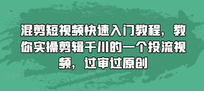 混剪短视频快速入门教程，教你实操剪辑千川的一个投流视频，过审过原创-蚂蚁汇资源分享项目网