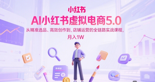 AI小红书虚拟电商5.0，从精准选品、高效创作到，店铺运营的全链路实战课程，月入1W(更新中)-蚂蚁汇资源分享项目网