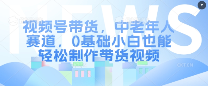 视频号带货，中老年人赛道，0基础小白也能轻松制作带货视频-蚂蚁汇资源分享项目网