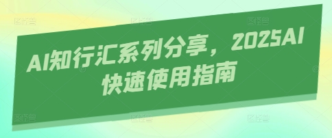 AI知行汇系列分享，2025AI快速使用指南-蚂蚁汇资源分享项目网