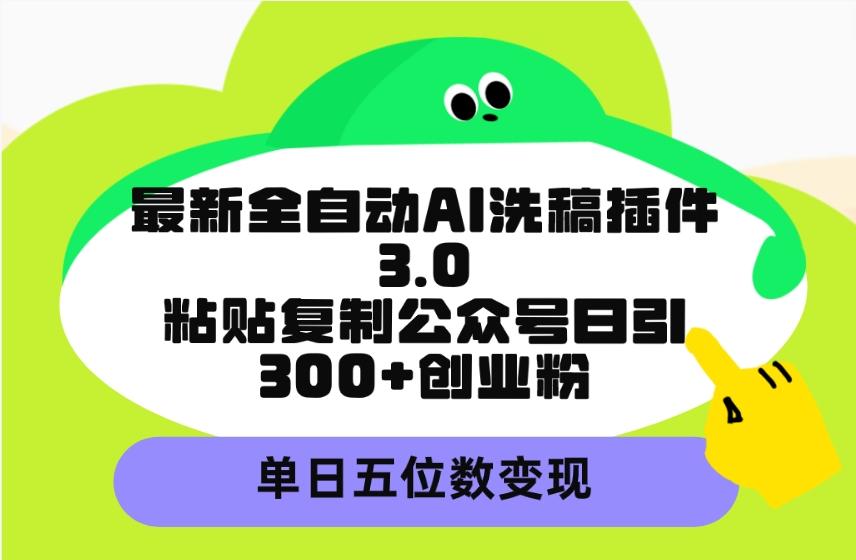 (9662期)最新全自动AI洗稿插件3.0，粘贴复制公众号日引300+创业粉，单日五位数变现-蚂蚁汇资源分享项目网