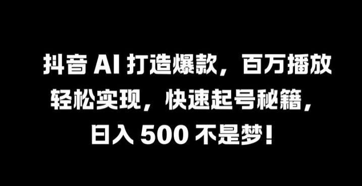 抖音 AI 打造爆款，百万播放轻松实现，快速起号秘籍【揭秘】-蚂蚁汇资源分享项目网