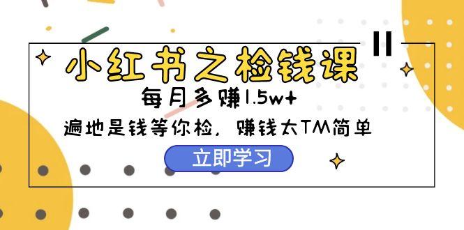 (9890期)小红书之检钱课：从0开始实测每月多赚1.5w起步，赚钱真的太简单了(98节)-蚂蚁汇资源分享项目网