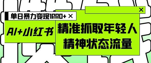 AI+小红书图文，精准抓取年轻人精神状态流量，单日暴力变现多张-蚂蚁汇资源分享项目网