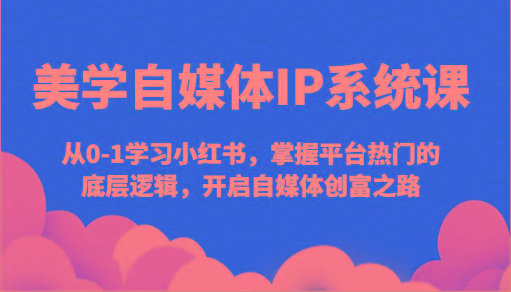 美学自媒体IP系统课-从0-1学习小红书，掌握平台热门的底层逻辑，开启自媒体创富之路-蚂蚁汇资源分享项目网