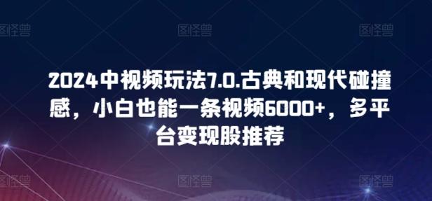 2024中视频玩法7.0.古典和现代碰撞感，小白也能一条视频6000+，多平台变现【揭秘】-蚂蚁汇资源分享项目网