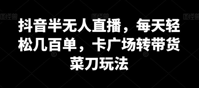 抖音半无人直播，每天轻松几百单，卡广场转带货菜刀玩法【揭秘】-蚂蚁汇资源分享项目网