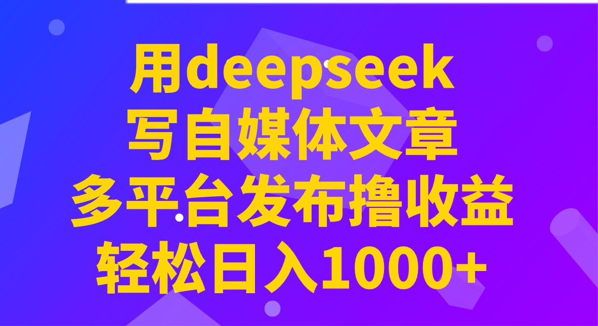 用deepseek写自媒体文章，多平台发布撸收益，轻松日入1000+！-蚂蚁汇资源分享项目网