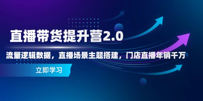 直播带货提升营2.0：流量逻辑数据，直播场景主题搭建，门店直播年销千万-蚂蚁汇资源分享项目网