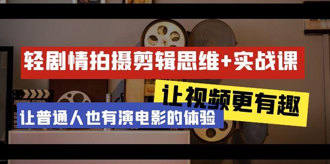 轻剧情+拍摄剪辑思维实战课 让视频更有趣 让普通人也有演电影的体验-23节课-蚂蚁汇资源分享项目网