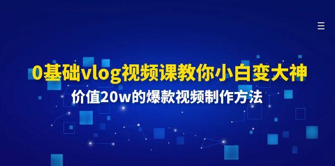 0基础vlog视频课教你小白变大神:价值20w的爆款视频制作方法-蚂蚁汇资源分享项目网