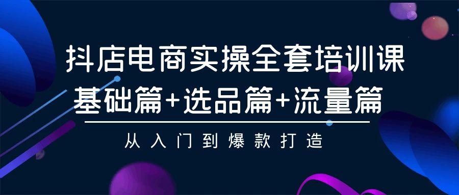 (9604期)抖店电商实操全套培训课：基础篇+选品篇+流量篇，从入门到爆款打造-蚂蚁汇资源分享项目网