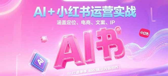 AI+小红书运营实战，涵盖定位、电商、文案、IP 打造等，轻松搞定内容创作-蚂蚁汇资源分享项目网