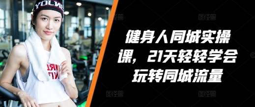 健身人同城实操课，21天轻轻学会玩转同城流量-蚂蚁汇资源分享项目网