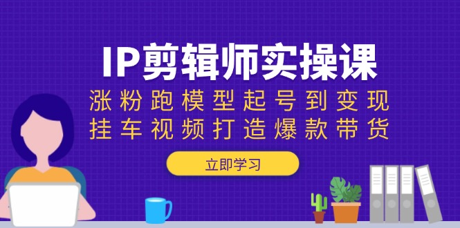 IP剪辑师实操课：涨粉跑模型起号到变现，挂车视频打造爆款带货-蚂蚁汇资源分享项目网
